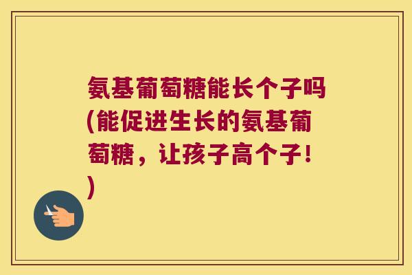 氨基葡萄糖能长个子吗(能促进生长的氨基葡萄糖,让孩子高个子!) 氨基葡萄糖能长个子吗(能促进生长的氨基葡萄糖,让孩子高个子!)