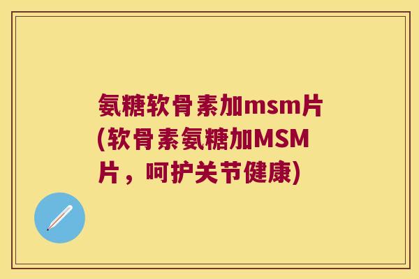 氨糖软骨素加msm片(软骨素氨糖加MSM片，呵护关节健康)