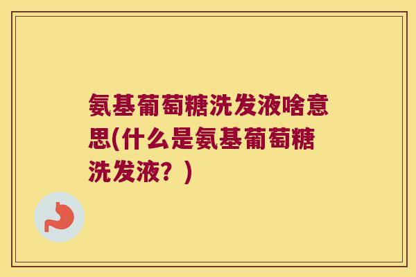 氨基葡萄糖洗发液啥意思(什么是氨基葡萄糖洗发液?) 氨基葡萄糖洗发液啥意思(什么是氨基葡萄糖洗发液?)
