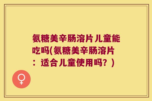 氨糖美辛肠溶片儿童能吃吗(氨糖美辛肠溶片：适合儿童使用吗？)