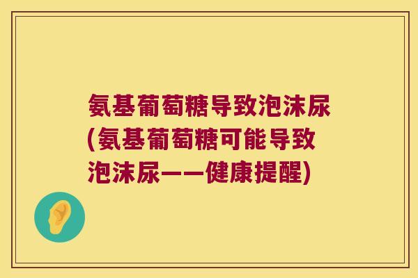 氨基葡萄糖导致泡沫尿(氨基葡萄糖可能导致泡沫尿——健康提醒) 氨基葡萄糖导致泡沫尿(氨基葡萄糖可能导致泡沫尿——健康提醒)