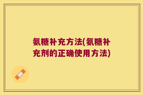 氨糖补充方法(氨糖补充剂的正确使用方法)