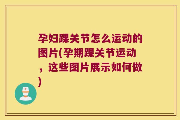 孕妇踝关节怎么运动的图片(孕期踝关节运动,这些图片展示如何做) 孕妇踝关节怎么运动的图片(孕期踝关节运动,这些图片展示如何做)