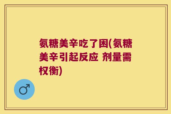 氨糖美辛吃了困(氨糖美辛引起反应 剂量需权衡) 氨糖美辛吃了困(氨糖美辛引起反应 剂量需权衡)