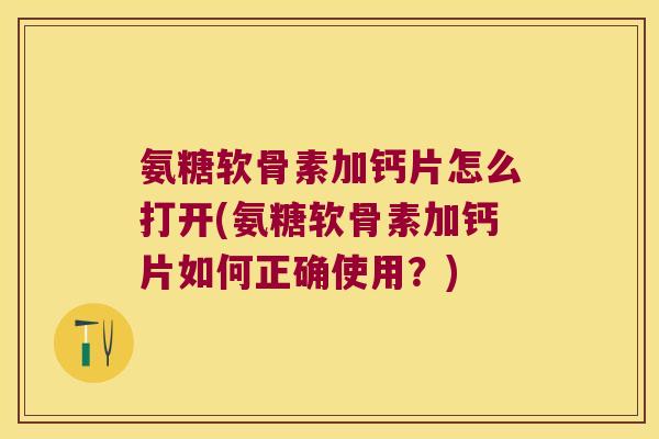 氨糖软骨素加钙片怎么打开(氨糖软骨素加钙片如何正确使用？)
