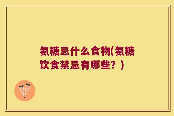 氨糖忌什么食物(氨糖饮食禁忌有哪些？)