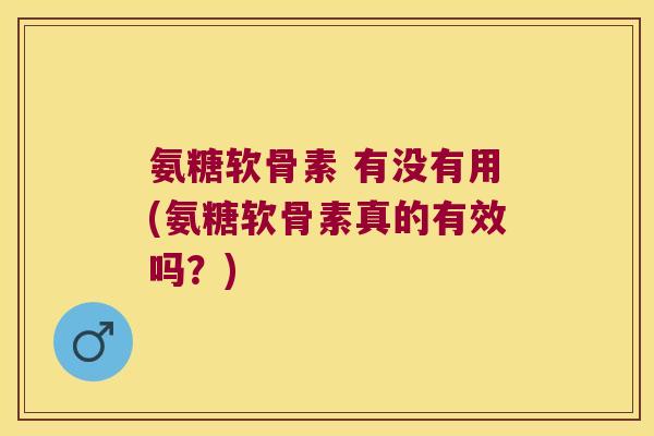 氨糖软骨素 有没有用(氨糖软骨素真的有效吗?) 氨糖软骨素 有没有用(氨糖软骨素真的有效吗?)