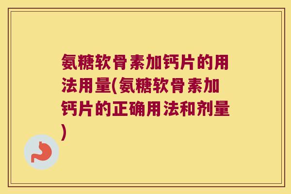 氨糖软骨素加钙片的用法用量(氨糖软骨素加钙片的正确用法和剂量)