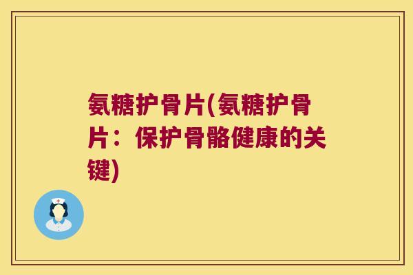 氨糖护骨片(氨糖护骨片:保护骨骼健康的关键) 氨糖护骨片(氨糖护骨片:保护骨骼健康的关键)