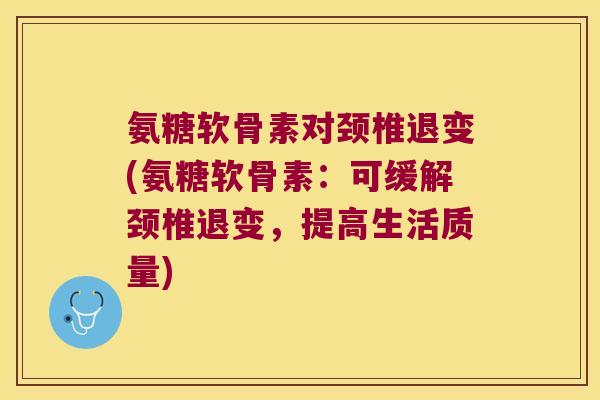 氨糖软骨素对颈椎退变(氨糖软骨素：可缓解颈椎退变，提高生活质量)