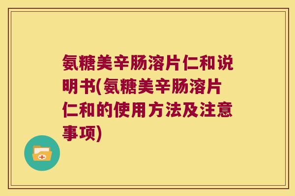 氨糖美辛肠溶片仁和说明书(氨糖美辛肠溶片仁和的使用方法及注意事项)