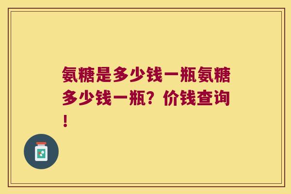 氨糖是多少钱一瓶氨糖多少钱一瓶？价钱查询！