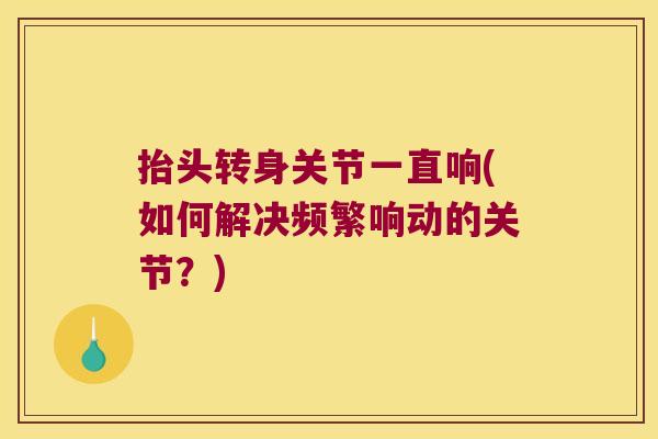 抬头转身关节一直响(如何解决频繁响动的关节？)