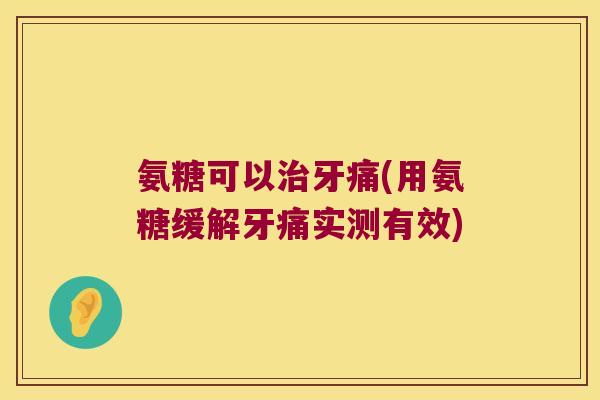 氨糖可以牙痛(用氨糖缓解牙痛实测有效) 氨糖可以牙痛(用氨糖缓解牙痛实测有效)