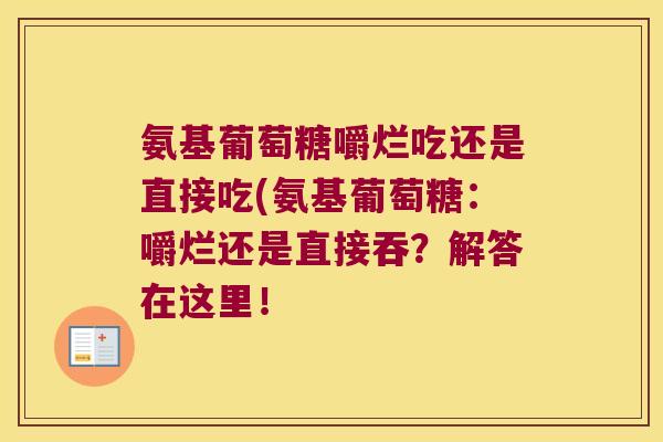 氨基葡萄糖嚼烂吃还是直接吃(氨基葡萄糖:嚼烂还是直接吞?解答在这里! 氨基葡萄糖嚼烂吃还是直接吃(氨基葡萄糖:嚼烂还是直接吞?解答在这里!