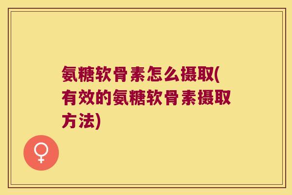 氨糖软骨素怎么摄取(有效的氨糖软骨素摄取方法)