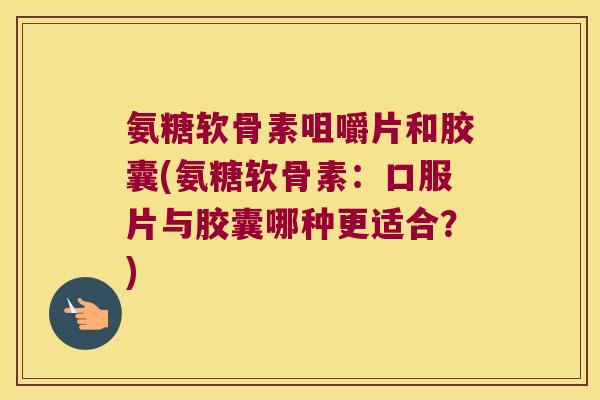 氨糖软骨素咀嚼片和胶囊(氨糖软骨素:口服片与胶囊哪种更适合?) 氨糖软骨素咀嚼片和胶囊(氨糖软骨素:口服片与胶囊哪种更适合?)