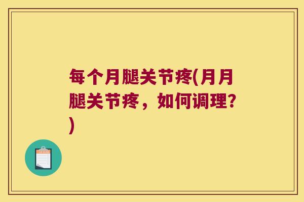 每个月腿关节疼(月月腿关节疼,如何调理?) 每个月腿关节疼(月月腿关节疼,如何调理?)