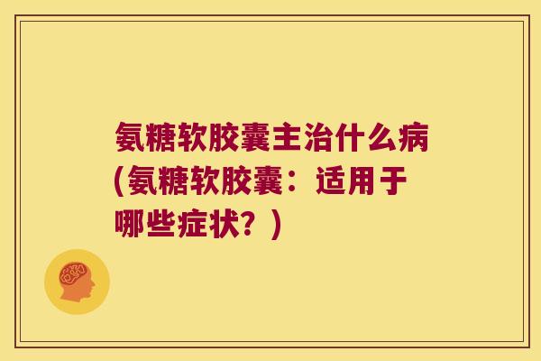 氨糖软胶囊主什么(氨糖软胶囊:适用于哪些症状?) 氨糖软胶囊主什么(氨糖软胶囊:适用于哪些症状?)