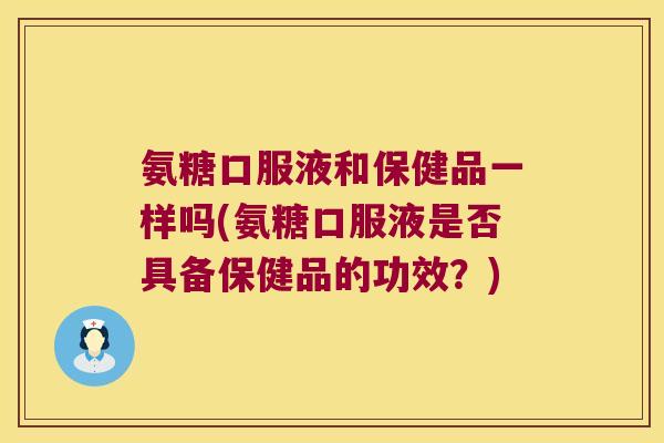氨糖口服液和保健品一样吗(氨糖口服液是否具备保健品的功效?) 氨糖口服液和保健品一样吗(氨糖口服液是否具备保健品的功效?)