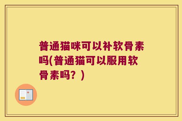 普通猫咪可以补软骨素吗(普通猫可以服用软骨素吗？)