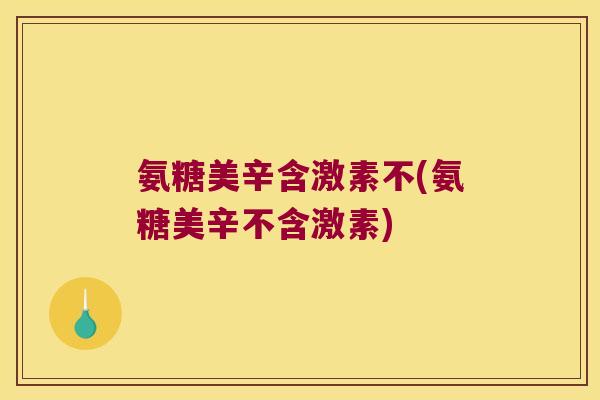 氨糖美辛含激素不(氨糖美辛不含激素) 氨糖美辛含激素不(氨糖美辛不含激素)