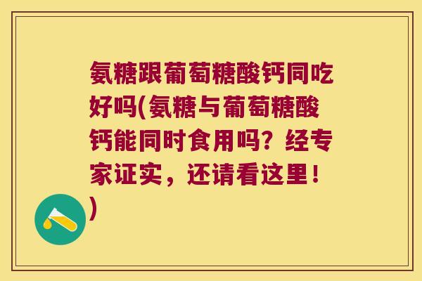 氨糖跟葡萄糖酸钙同吃好吗(氨糖与葡萄糖酸钙能同时食用吗？经专家证实，还请看这里！)