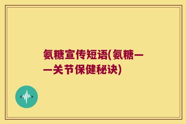 氨糖宣传短语(氨糖——关节保健秘诀) 氨糖宣传短语(氨糖——关节保健秘诀)