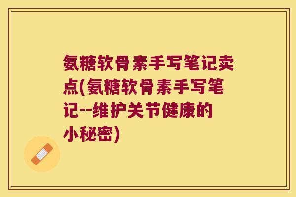氨糖软骨素手写笔记卖点(氨糖软骨素手写笔记--维护关节健康的小秘密)