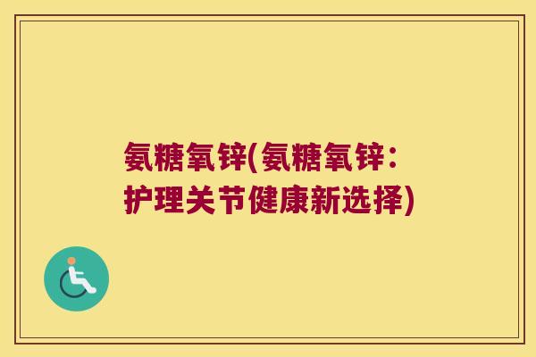 氨糖氧锌(氨糖氧锌:护理关节健康新选择) 氨糖氧锌(氨糖氧锌:护理关节健康新选择)