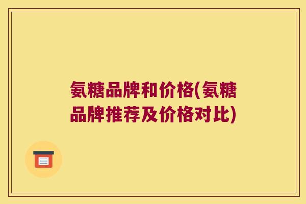 氨糖品牌和价格(氨糖品牌推荐及价格对比) 氨糖品牌和价格(氨糖品牌推荐及价格对比)