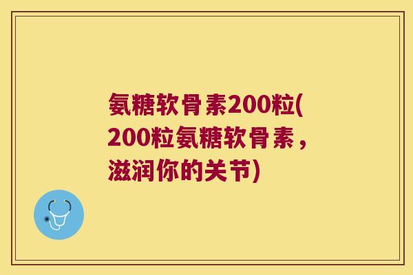 氨糖软骨素200粒(200粒氨糖软骨素,滋润你的关节) 氨糖软骨素200粒(200粒氨糖软骨素,滋润你的关节)