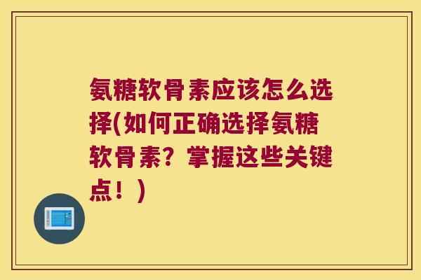 氨糖软骨素应该怎么选择(如何正确选择氨糖软骨素？掌握这些关键点！)