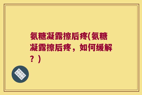 氨糖凝露擦后疼(氨糖凝露擦后疼,如何缓解?) 氨糖凝露擦后疼(氨糖凝露擦后疼,如何缓解?)