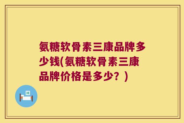 氨糖软骨素三康品牌多少钱(氨糖软骨素三康品牌价格是多少？)