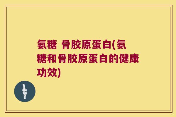 氨糖 骨胶原蛋白(氨糖和骨胶原蛋白的健康功效)