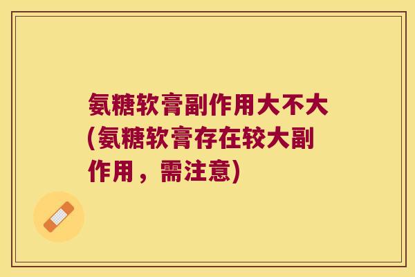 氨糖软膏副作用大不大(氨糖软膏存在较大副作用,需注意) 氨糖软膏副作用大不大(氨糖软膏存在较大副作用,需注意)