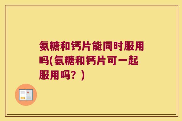 氨糖和钙片能同时服用吗(氨糖和钙片可一起服用吗？)