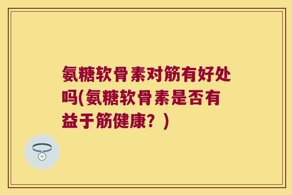 氨糖软骨素对筋有好处吗(氨糖软骨素是否有益于筋健康？)