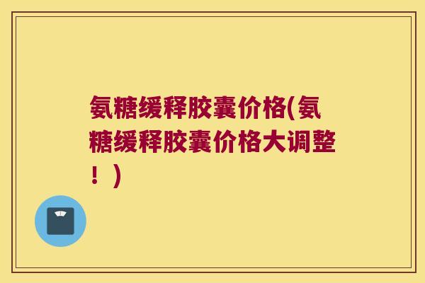 氨糖缓释胶囊价格(氨糖缓释胶囊价格大调整！)