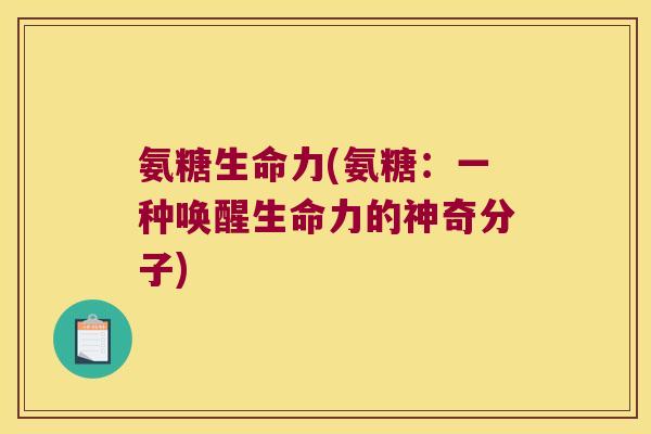 氨糖生命力(氨糖:一种唤醒生命力的神奇分子) 氨糖生命力(氨糖:一种唤醒生命力的神奇分子)