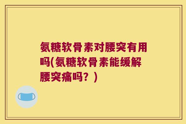 氨糖软骨素对腰突有用吗(氨糖软骨素能缓解腰突痛吗?) 氨糖软骨素对腰突有用吗(氨糖软骨素能缓解腰突痛吗?)