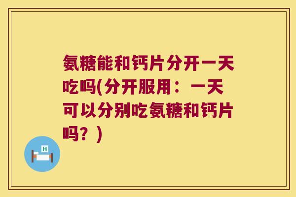 氨糖能和钙片分开一天吃吗(分开服用:一天可以分别吃氨糖和钙片吗?) 氨糖能和钙片分开一天吃吗(分开服用:一天可以分别吃氨糖和钙片吗?)