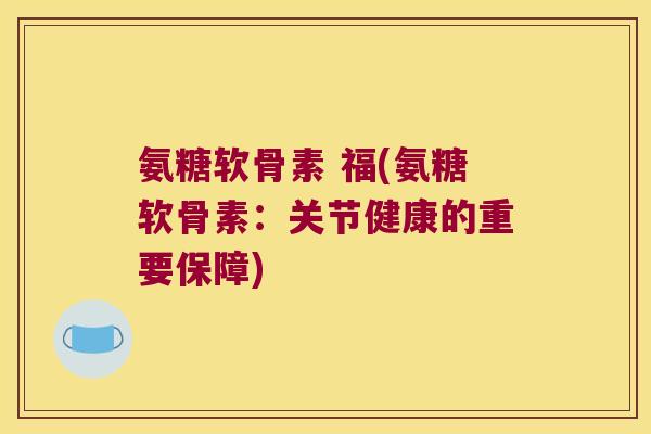 氨糖软骨素 福(氨糖软骨素:关节健康的重要保障) 氨糖软骨素 福(氨糖软骨素:关节健康的重要保障)