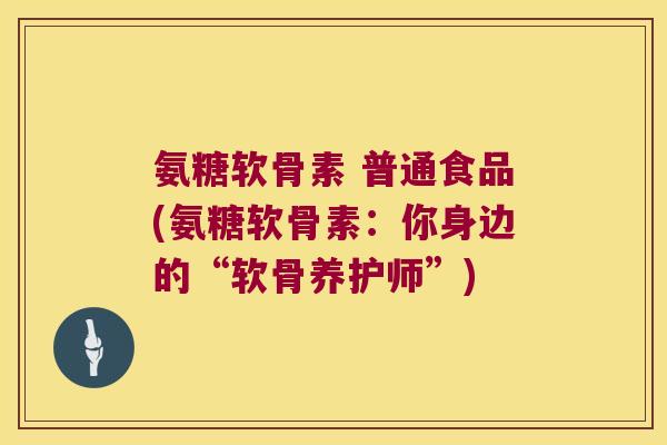 氨糖软骨素 普通食品(氨糖软骨素：你身边的“软骨养护师”)