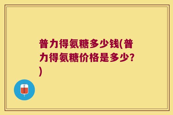 普力得氨糖多少钱(普力得氨糖价格是多少?) 普力得氨糖多少钱(普力得氨糖价格是多少?)