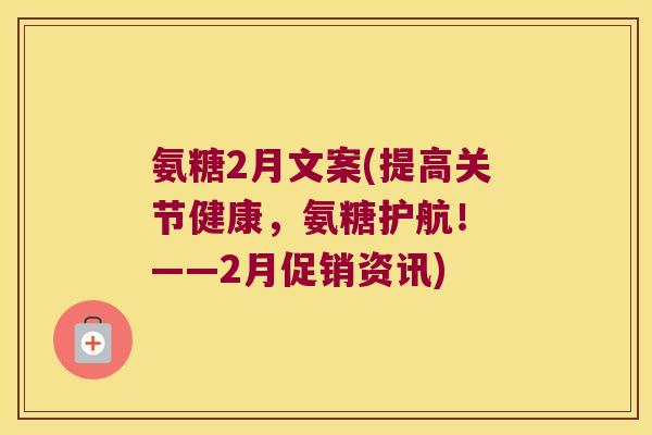 氨糖2月文案(提高关节健康，氨糖护航！ ——2月促销资讯)