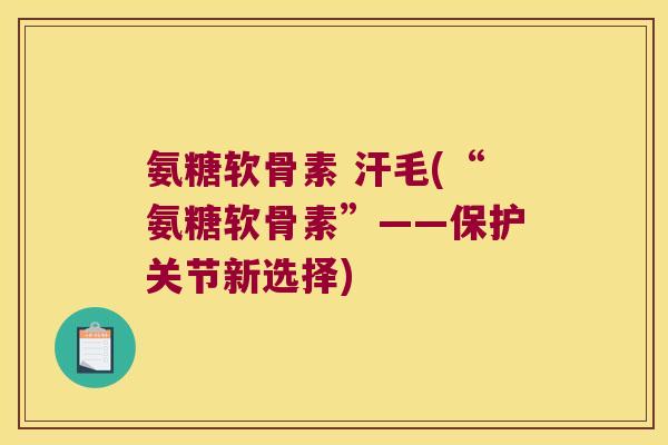 氨糖软骨素 汗毛(“氨糖软骨素”——保护关节新选择)