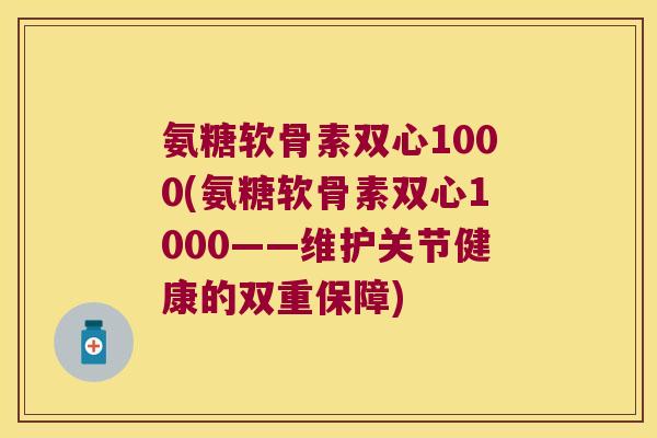 氨糖软骨素双心1000(氨糖软骨素双心1000——维护关节健康的双重保障)