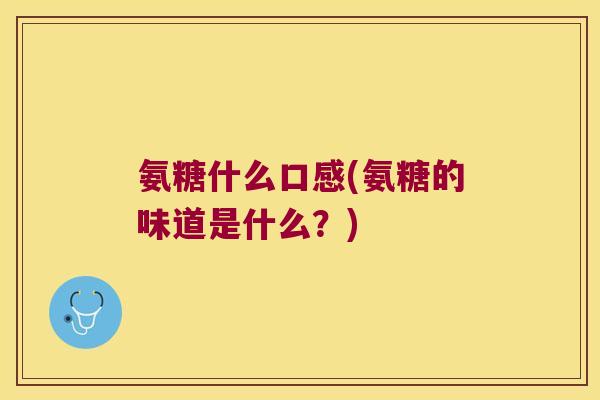 氨糖什么口感(氨糖的味道是什么?) 氨糖什么口感(氨糖的味道是什么?)
